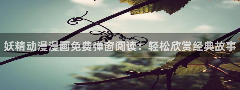 汗汗漫画sss正式：妖精动漫漫画免费弹窗阅读：轻松欣赏经典故事