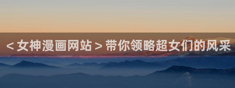 日本汗汗漫画：＜女神漫画网站＞带你领略超女们的风采