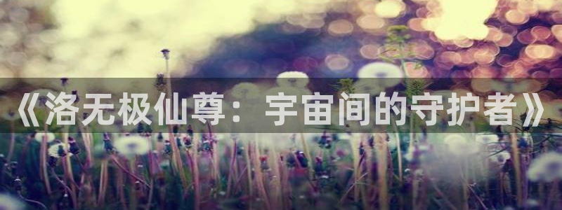 汗汗漫画在线观看免费版完整：《洛无极仙尊：宇宙间的守护者》