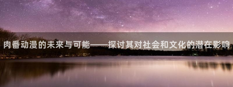 妖精动漫汗汗漫画：肉番动漫的未来与可能——探讨其对社会和文化的潜在影响