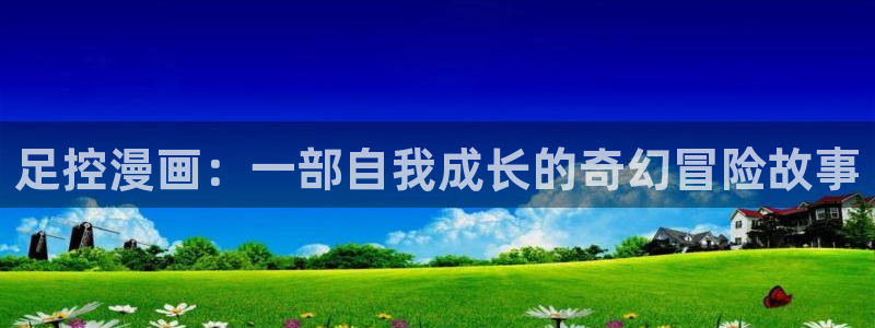汗汗漫画免费下拉式漫画：足控漫画：一部自我成长的奇幻冒险故事