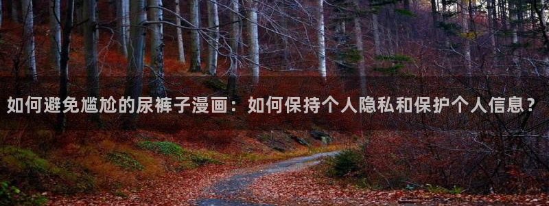 汗汗漫画网站在线观看：如何避免尴尬的尿裤子漫画：如何保持个人隐私和保护个人信息？