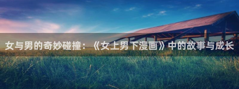 羞羞漫画,汗汗漫画歪歪漫画：女与男的奇妙碰撞：《女上男下漫画》中的故事与成长
