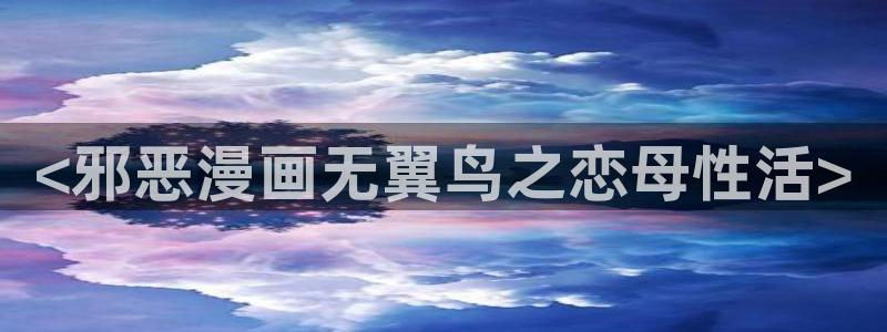 羞羞汗汗漫画：<邪恶漫画无翼鸟之恋母性活>