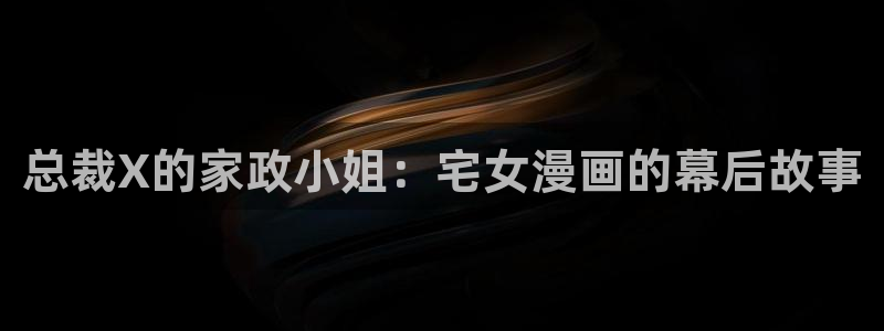 歪歪汗汗漫画在线观看免费：总裁X的家政小姐：宅女漫画的幕后故事