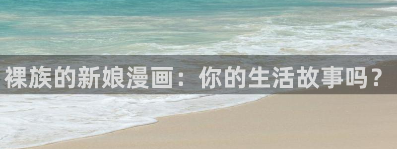 好看的韩国漫画汗汗漫画：裸族的新娘漫画：你的生活故事吗？