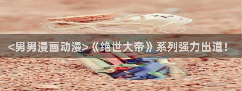 汗汗漫画官方网站：<男男漫画动漫>《绝世大帝》系列强力出道！