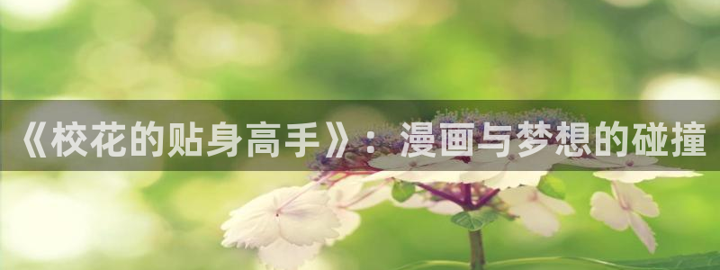 羞羞汗汗漫画在线：《校花的贴身高手》：漫画与梦想的碰撞