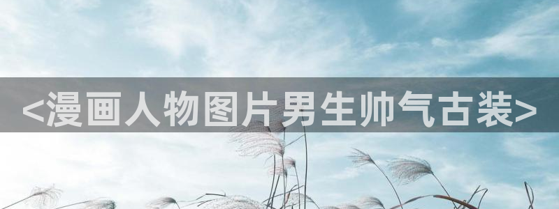 汗汗漫画免费登录页面看漫画：<漫画人物图片男生帅气古装>